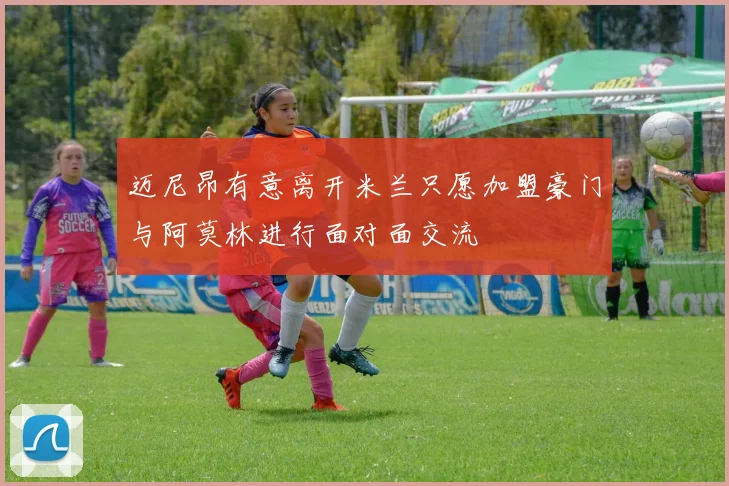迈尼昂有意离开米兰只愿加盟豪门与阿莫林进行面对面交流