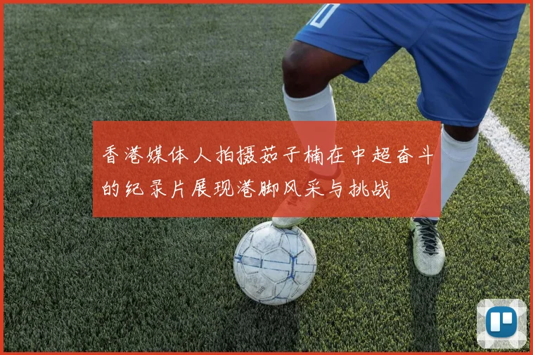 香港媒体人拍摄茹子楠在中超奋斗的纪录片展现港脚风采与挑战
