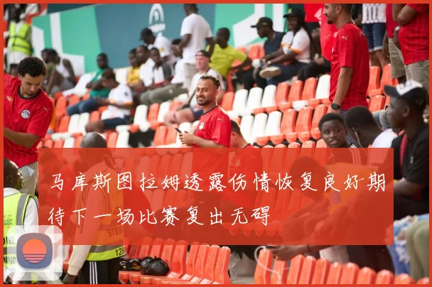 马库斯图拉姆透露伤情恢复良好期待下一场比赛复出无碍