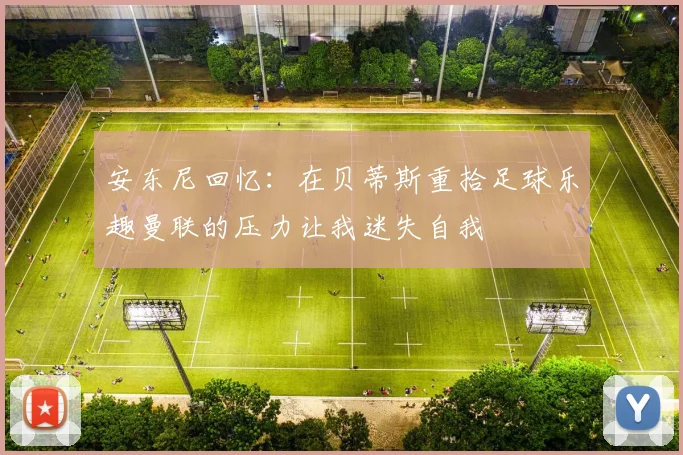 安东尼回忆：在贝蒂斯重拾足球乐趣曼联的压力让我迷失自我