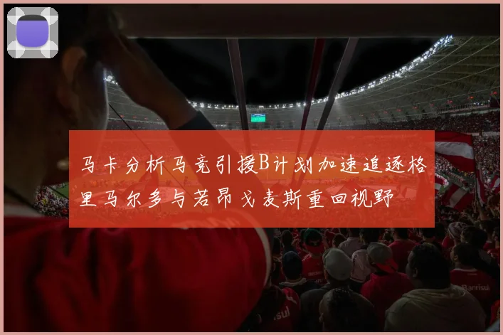 马卡分析马竞引援B计划加速追逐格里马尔多与若昂戈麦斯重回视野