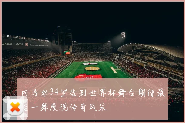 内马尔34岁告别世界杯舞台期待最后一舞展现传奇风采