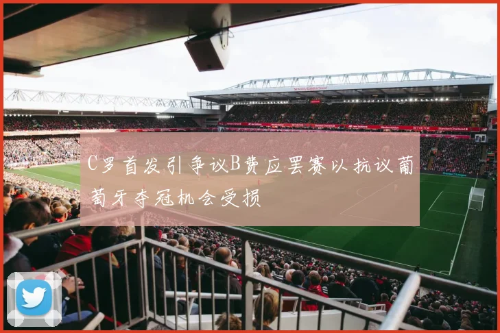 C罗首发引争议B费应罢赛以抗议葡萄牙夺冠机会受损