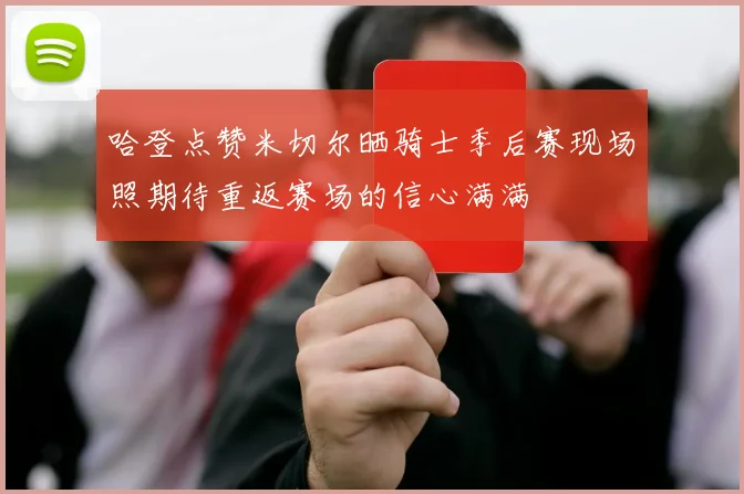 哈登点赞米切尔晒骑士季后赛现场照期待重返赛场的信心满满