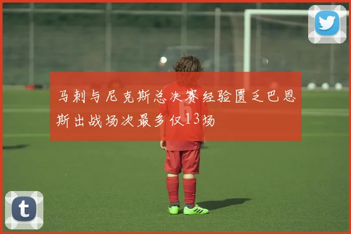 马刺与尼克斯总决赛经验匮乏巴恩斯出战场次最多仅13场
