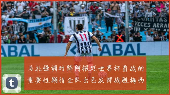马扎强调对阵阿根廷世界杯首战的重要性期待全队出色发挥战胜梅西