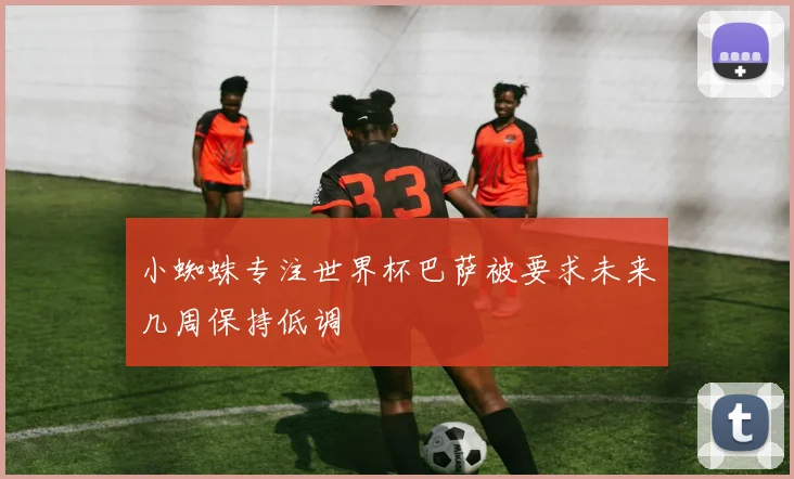 小蜘蛛专注世界杯巴萨被要求未来几周保持低调