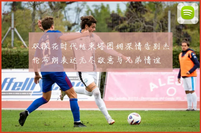 双探花时代结束塔图姆深情告别杰伦布朗表达无尽敬意与兄弟情谊