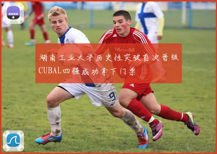 湖南工业大学历史性突破首次晋级CUBAL四强成功拿下门票