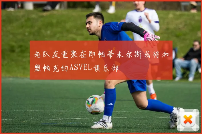 老队友重聚在即帕蒂米尔斯或将加盟帕克的ASVEL俱乐部