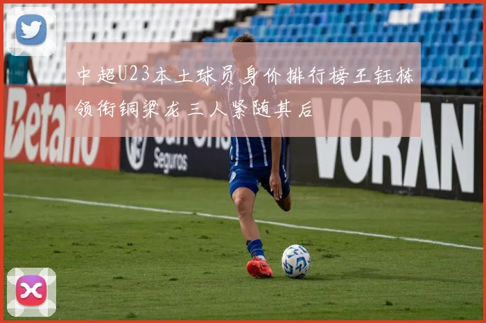 中超U23本土球员身价排行榜王钰栋领衔铜梁龙三人紧随其后