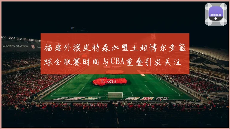 福建外援皮特森加盟土超博尔多篮球会联赛时间与CBA重叠引发关注